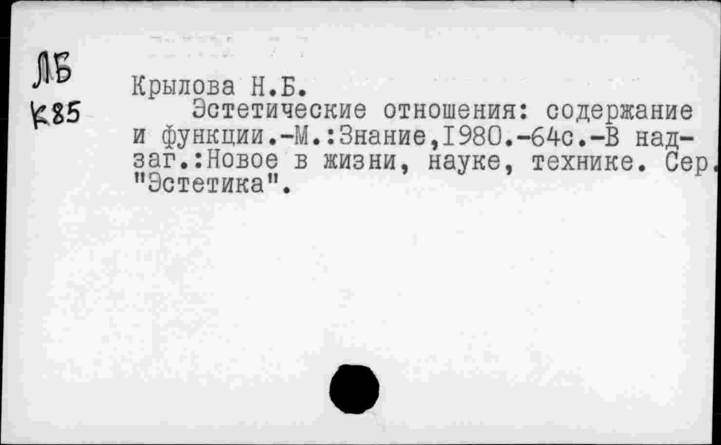 ﻿Крылова Н.Б.
Эстетические отношения: содержание и функции.-М.:Знание,1980.-64с.-В над-заг.:Новое в жизни, науке, технике. Сер ’’Эстетика".